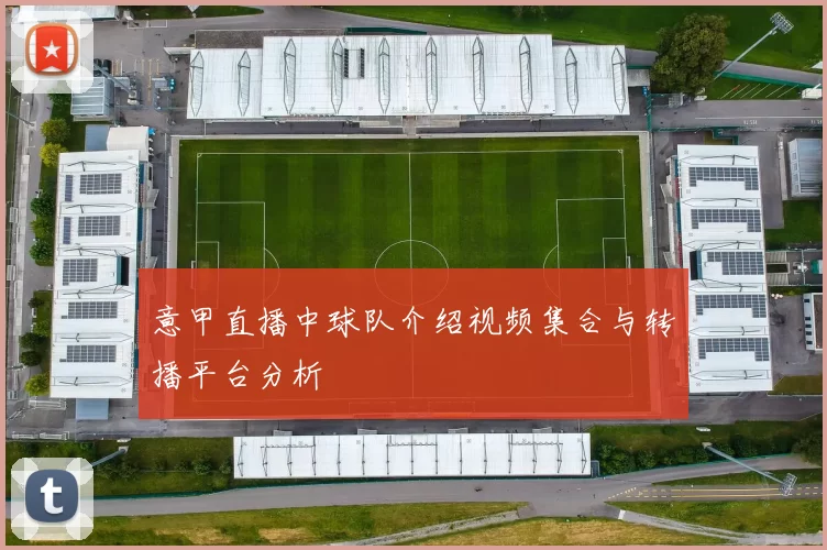 意甲直播中球队介绍视频集合与转播平台分析