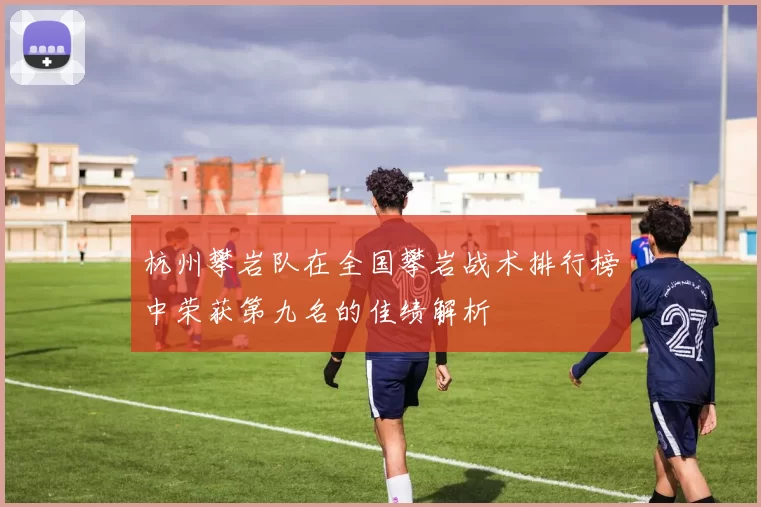 杭州攀岩队在全国攀岩战术排行榜中荣获第九名的佳绩解析