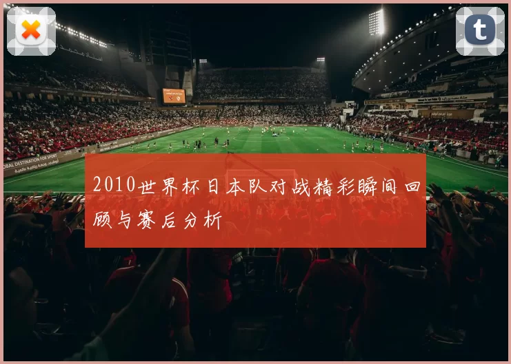 2010世界杯日本队对战精彩瞬间回顾与赛后分析