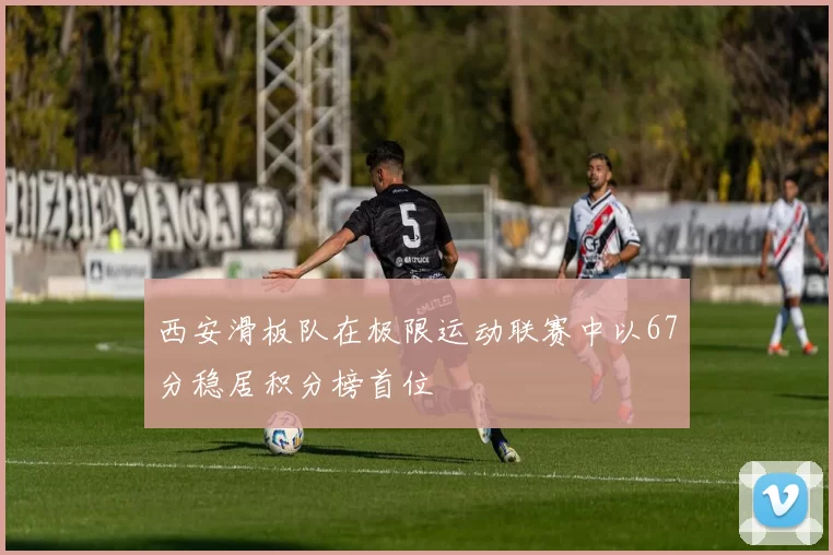 西安滑板队在极限运动联赛中以67分稳居积分榜首位