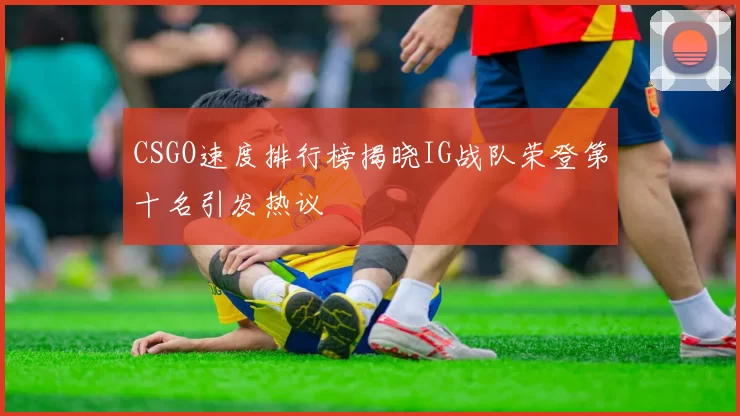 CSGO速度排行榜揭晓IG战队荣登第十名引发热议