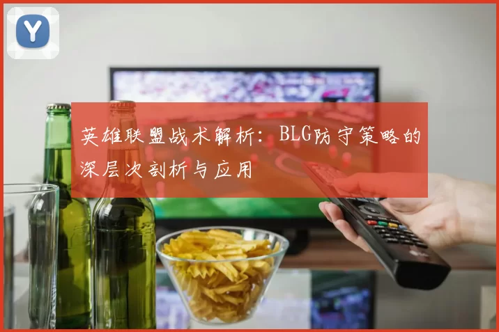 英雄联盟战术解析：BLG防守策略的深层次剖析与应用