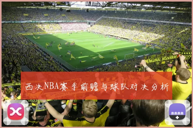 西决NBA赛季前瞻与球队对决分析