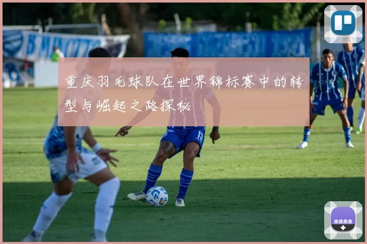 重庆羽毛球队在世界锦标赛中的转型与崛起之路探秘