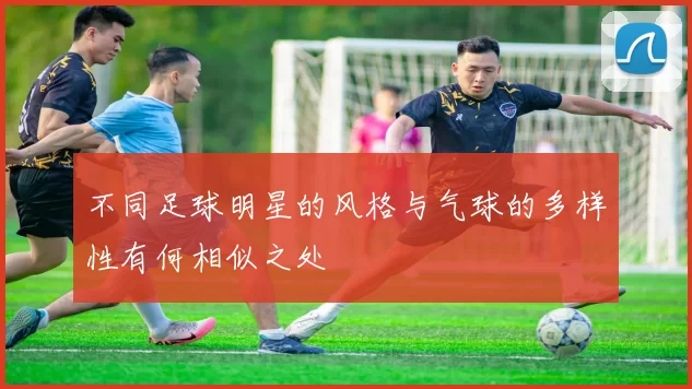 不同足球明星的风格与气球的多样性有何相似之处