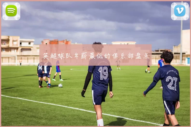 英超球队年薪最低的俱乐部盘点
