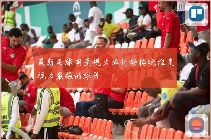 最新足球明星视力排行榜揭晓谁是视力最强的球员