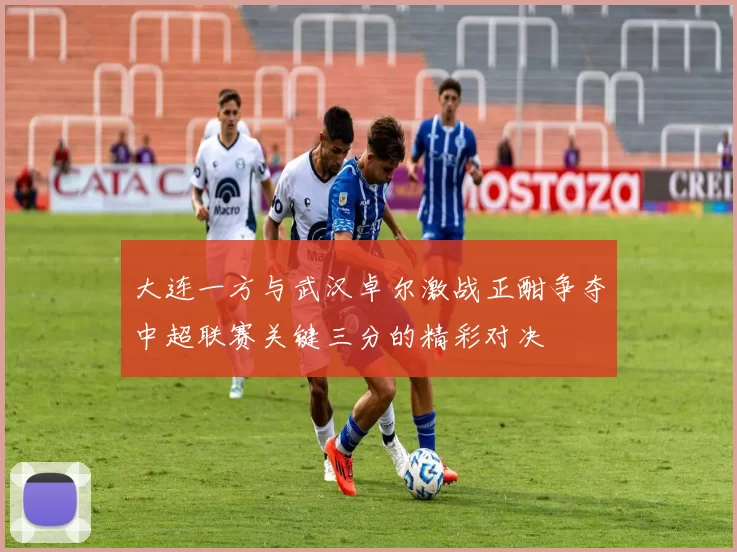 大连一方与武汉卓尔激战正酣争夺中超联赛关键三分的精彩对决