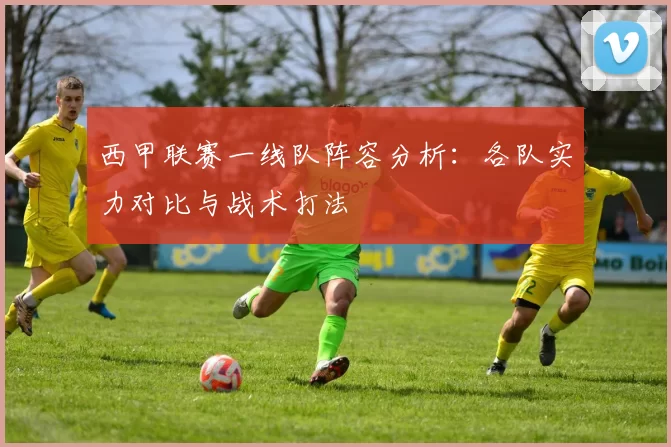 西甲联赛一线队阵容分析：各队实力对比与战术打法