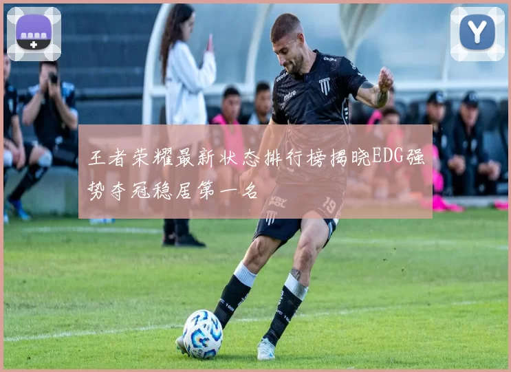 王者荣耀最新状态排行榜揭晓EDG强势夺冠稳居第一名