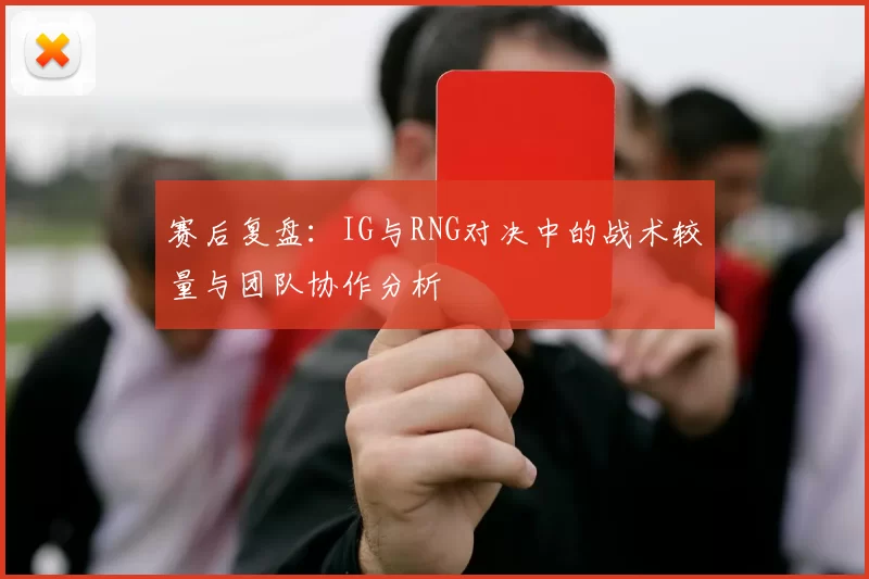 赛后复盘：IG与RNG对决中的战术较量与团队协作分析
