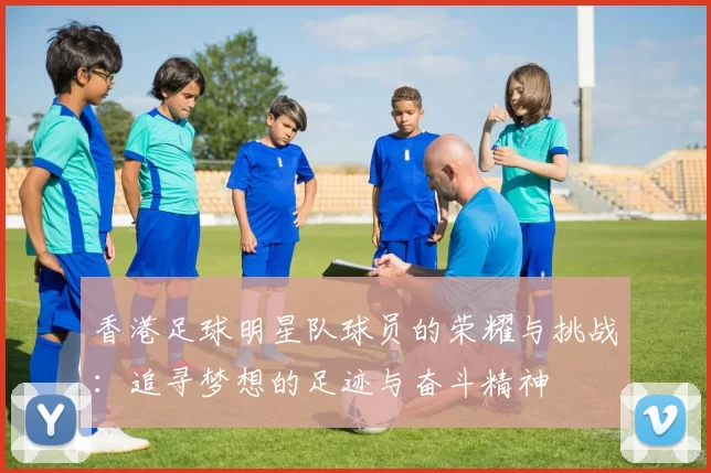香港足球明星队球员的荣耀与挑战：追寻梦想的足迹与奋斗精神