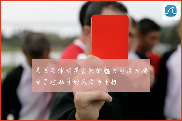 美国足球明星金发的魅力与成就揭示了运动员的风采与个性