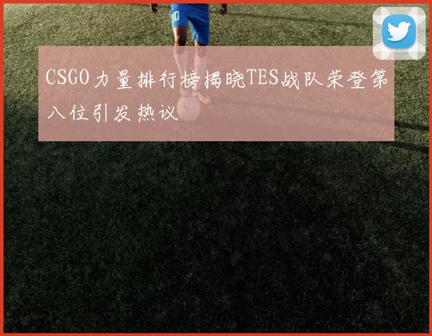 CSGO力量排行榜揭晓TES战队荣登第八位引发热议