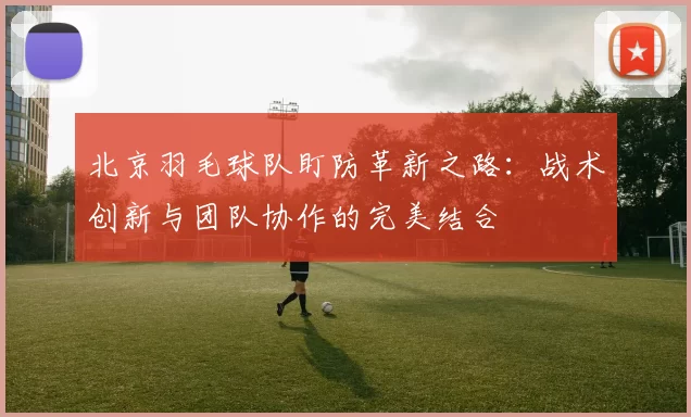 北京羽毛球队盯防革新之路：战术创新与团队协作的完美结合