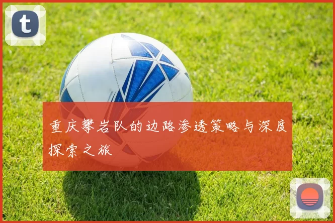 重庆攀岩队的边路渗透策略与深度探索之旅