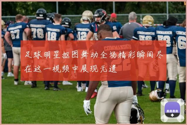 足球明星抠图舞动全场精彩瞬间尽在这一视频中展现无遗
