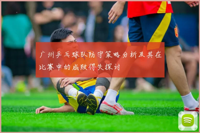 广州乒乓球队防守策略分析及其在比赛中的成败得失探讨