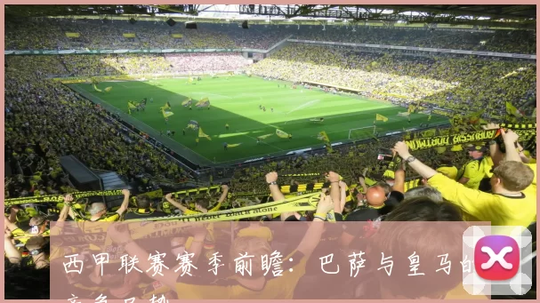 西甲联赛赛季前瞻：巴萨与皇马的竞争局势