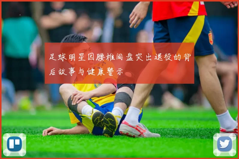 足球明星因腰椎间盘突出退役的背后故事与健康警示