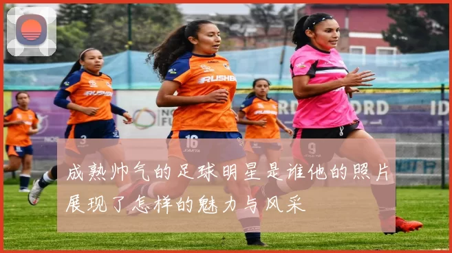 成熟帅气的足球明星是谁他的照片展现了怎样的魅力与风采