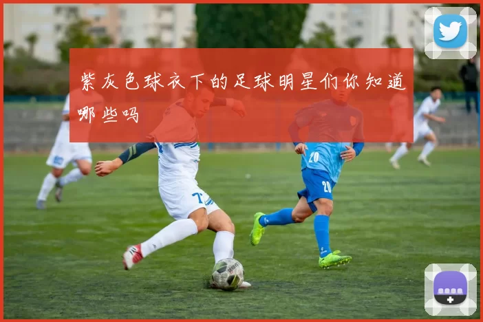 紫灰色球衣下的足球明星们你知道哪些吗