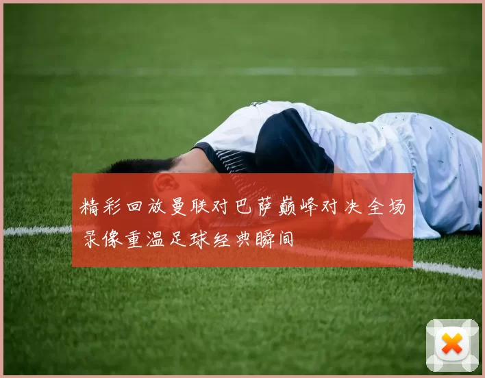 精彩回放曼联对巴萨巅峰对决全场录像重温足球经典瞬间