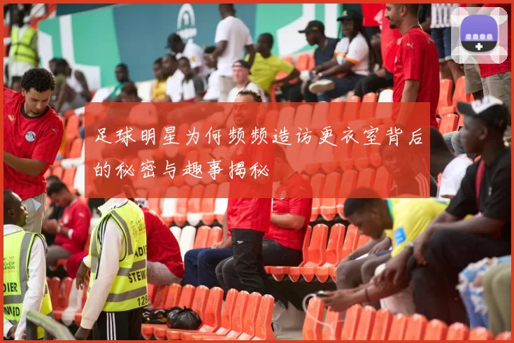 足球明星为何频频造访更衣室背后的秘密与趣事揭秘