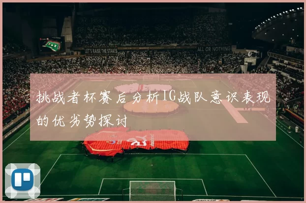 挑战者杯赛后分析IG战队意识表现的优劣势探讨