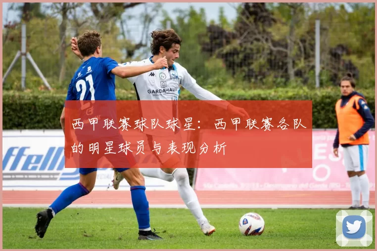 西甲联赛球队球星：西甲联赛各队的明星球员与表现分析