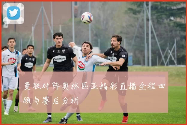 曼联对阵奥林匹亚精彩直播全程回顾与赛后分析