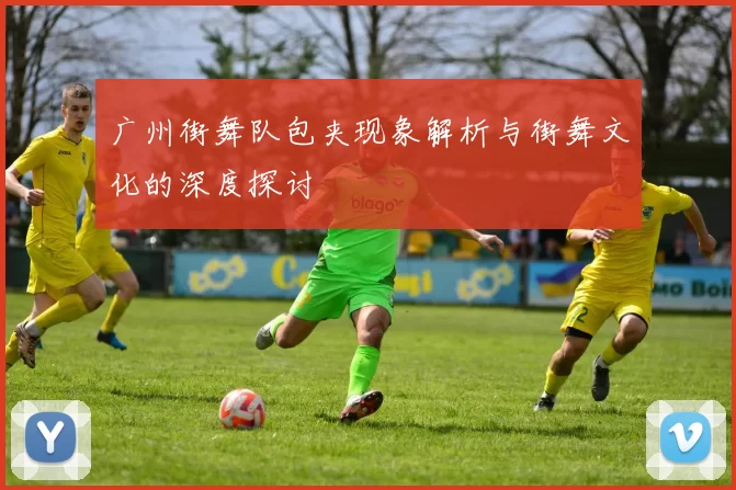 广州街舞队包夹现象解析与街舞文化的深度探讨