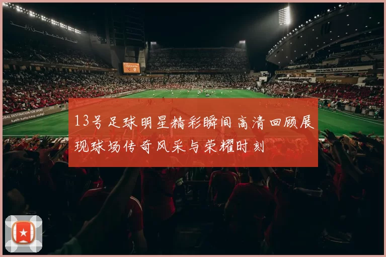 13号足球明星精彩瞬间高清回顾展现球场传奇风采与荣耀时刻
