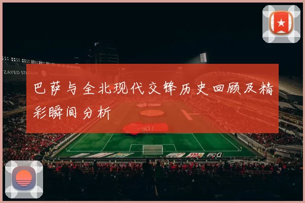 巴萨与全北现代交锋历史回顾及精彩瞬间分析