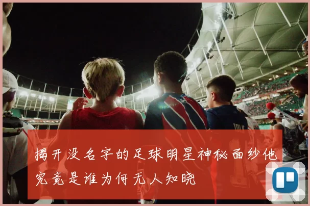 揭开没名字的足球明星神秘面纱他究竟是谁为何无人知晓
