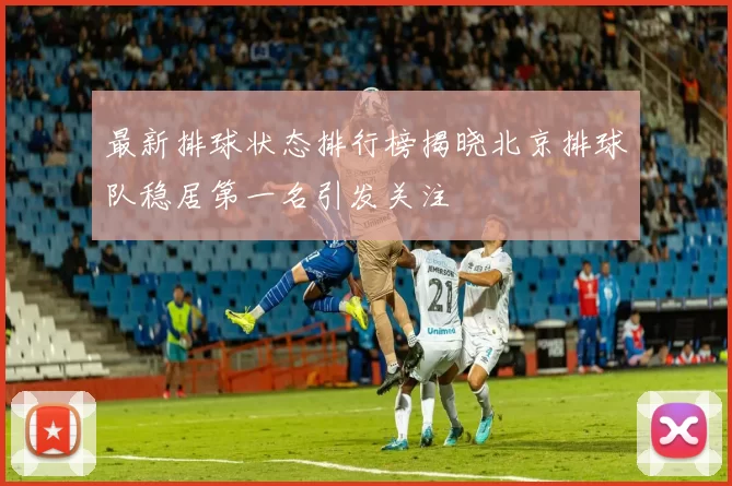 最新排球状态排行榜揭晓北京排球队稳居第一名引发关注