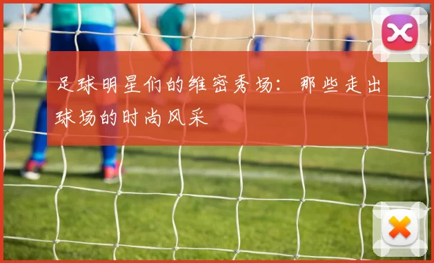 足球明星们的维密秀场：那些走出球场的时尚风采