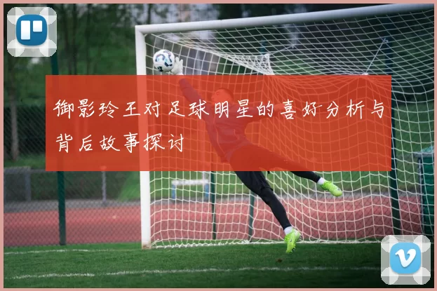 御影玲王对足球明星的喜好分析与背后故事探讨