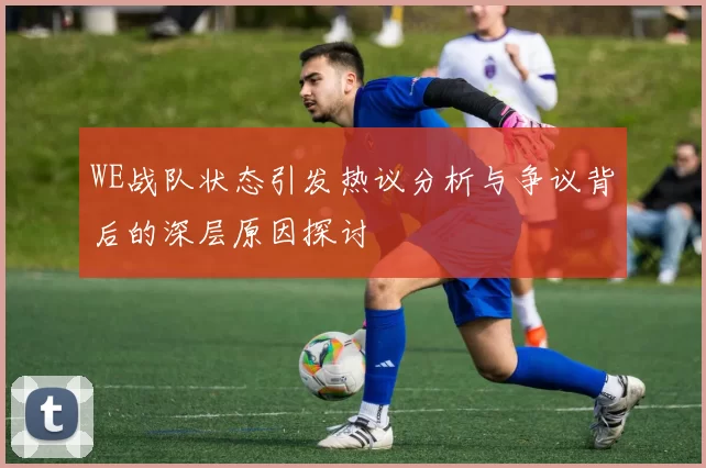 WE战队状态引发热议分析与争议背后的深层原因探讨