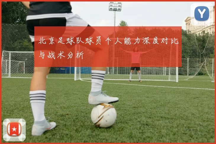 北京足球队球员个人能力深度对比与战术分析