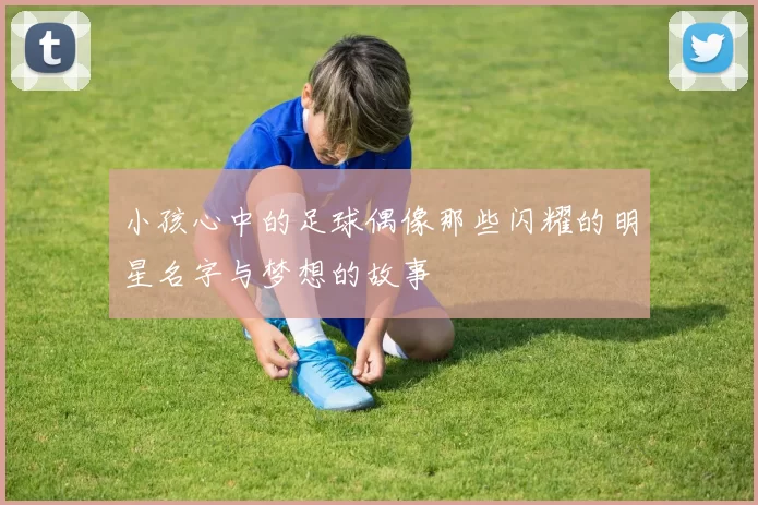 小孩心中的足球偶像那些闪耀的明星名字与梦想的故事