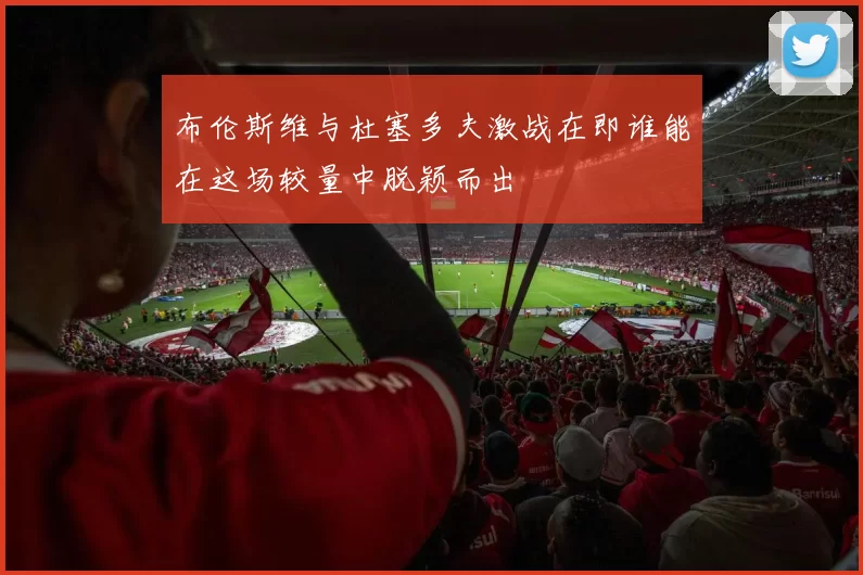 布伦斯维与杜塞多夫激战在即谁能在这场较量中脱颖而出