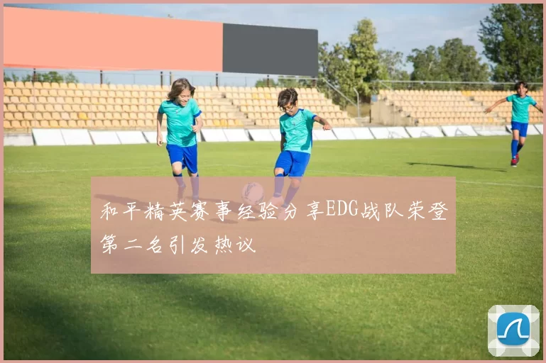 和平精英赛事经验分享EDG战队荣登第二名引发热议