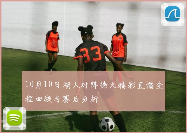 10月10日湖人对阵热火精彩直播全程回顾与赛后分析