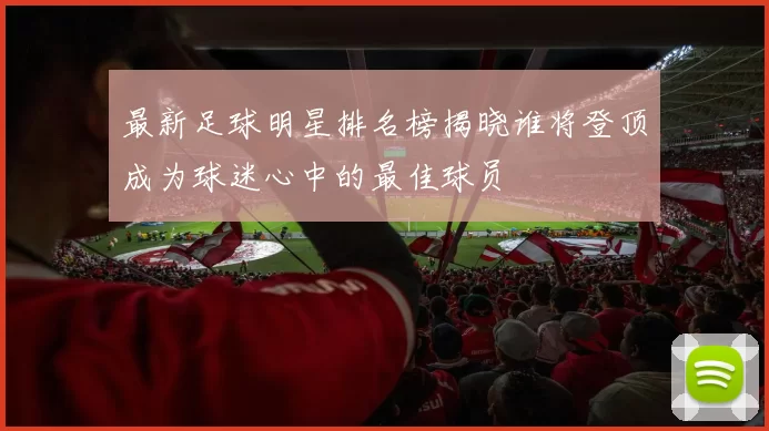 最新足球明星排名榜揭晓谁将登顶成为球迷心中的最佳球员