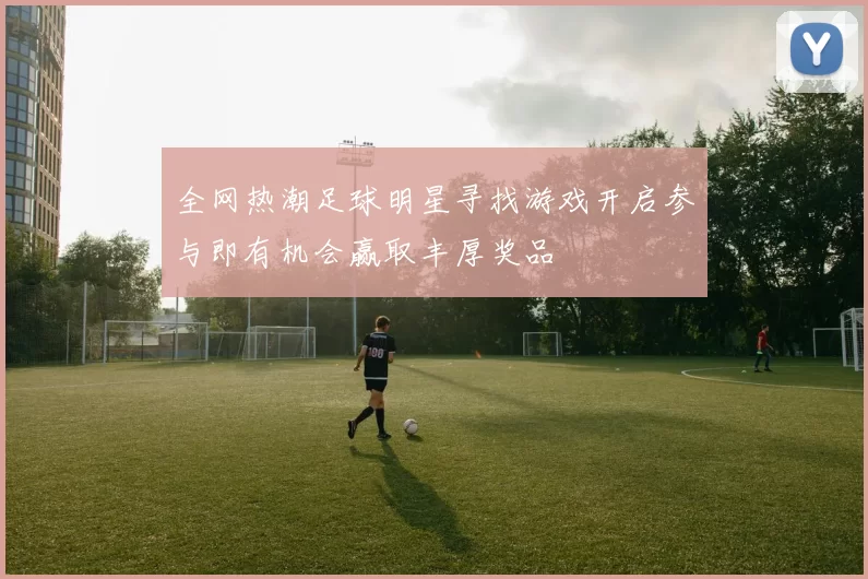全网热潮足球明星寻找游戏开启参与即有机会赢取丰厚奖品