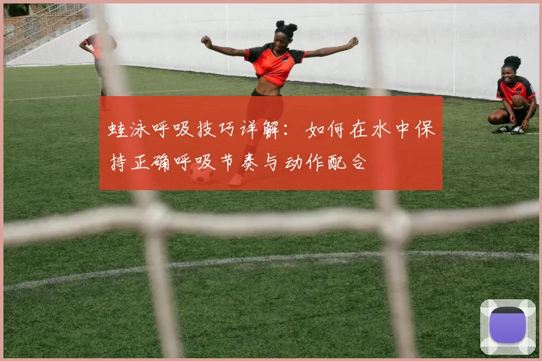 蛙泳呼吸技巧详解：如何在水中保持正确呼吸节奏与动作配合